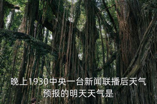 晚上1930中央一臺新聞聯播后天氣預報的明天天氣是