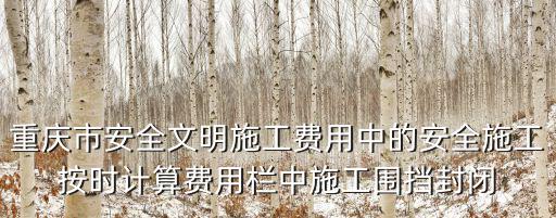 重慶市安全文明施工費用中的安全施工按時計算費用欄中施工圍擋封閉