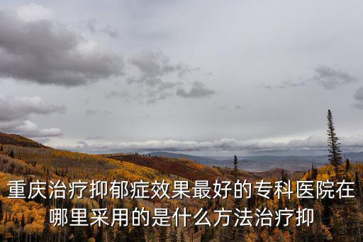 重慶治療抑郁癥效果最好的專科醫(yī)院在哪里采用的是什么方法治療抑