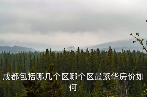 成都包括哪幾個(gè)區(qū)哪個(gè)區(qū)最繁華房?jī)r(jià)如何