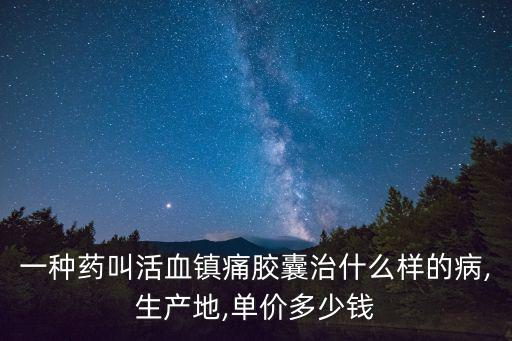 一種藥叫活血鎮痛膠囊治什么樣的病,生產地,單價多少錢
