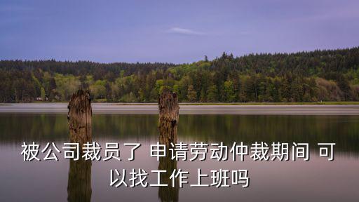 被公司裁員了 申請勞動仲裁期間 可以找工作上班嗎