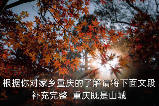 根據你對家鄉重慶的了解請將下面文段補充完整  重慶既是山城