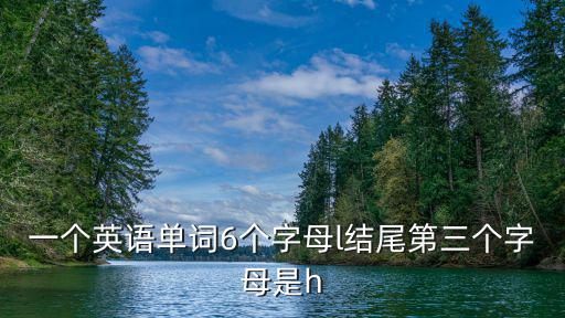 一個(gè)英語單詞6個(gè)字母l結(jié)尾第三個(gè)字母是h