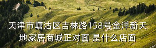 天津市塘沽區(qū)吉林路158號(hào)金洋新天地家居商城正對(duì)面 是什么店面