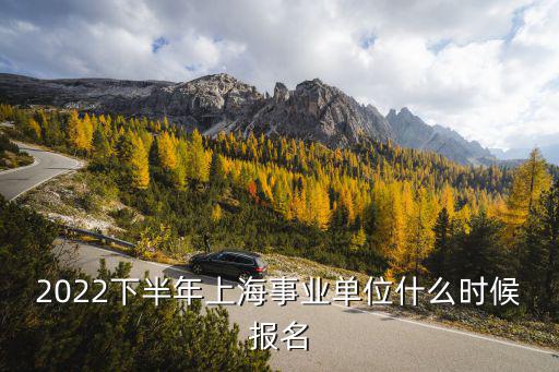 2022下半年上海事業單位什么時候報名