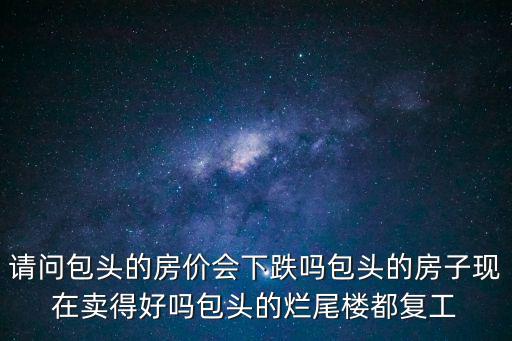 請問包頭的房價會下跌嗎包頭的房子現(xiàn)在賣得好嗎包頭的爛尾樓都復(fù)工