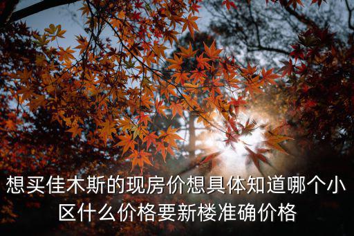 想買佳木斯的現房價想具體知道哪個小區什么價格要新樓準確價格