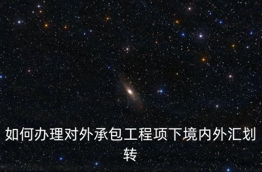 對外承包工程,對外承包工程項下境內外匯劃轉按以下規定辦理