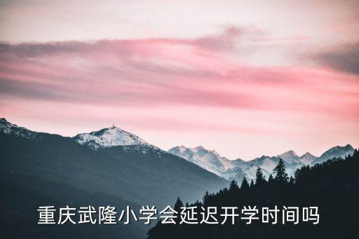 重慶武隆小學會延遲開學時間嗎