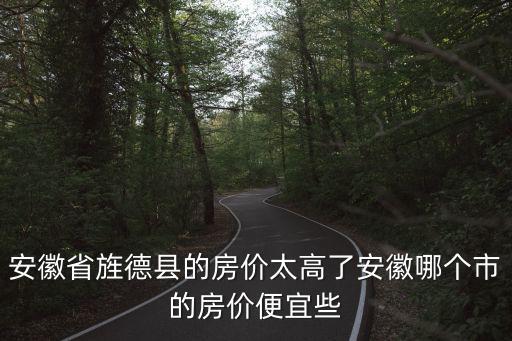 安徽省旌德縣的房價太高了安徽哪個市的房價便宜些