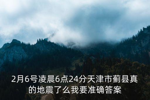天津市薊州區會總是地震，2月6號凌晨6點24分天津市薊縣真的地震了么我要準確答案