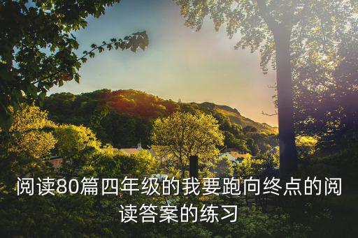 閱讀80篇四年級的我要跑向終點(diǎn)的閱讀答案的練習(xí)