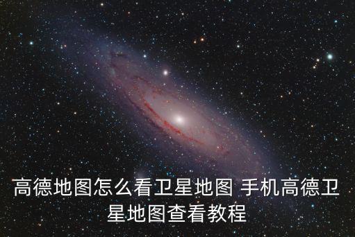 高德地圖怎么看衛星地圖 手機高德衛星地圖查看教程