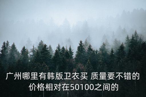廣州哪里有韓版衛衣買 質量要不錯的 價格相對在50100之間的