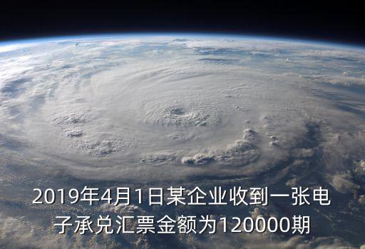2019年4月1日某企業收到一張電子承兌匯票金額為120000期