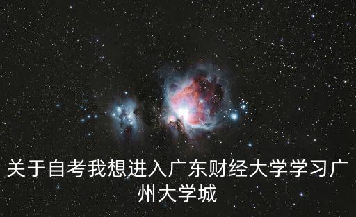 關(guān)于自考我想進(jìn)入廣東財經(jīng)大學(xué)學(xué)習(xí)廣州大學(xué)城