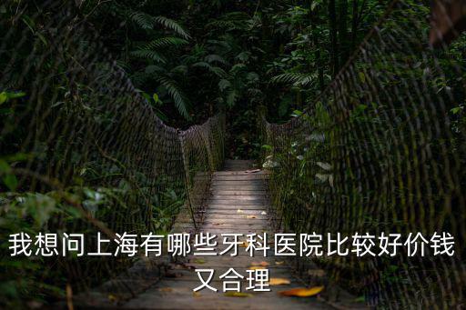 我想問上海有哪些牙科醫院比較好價錢又合理