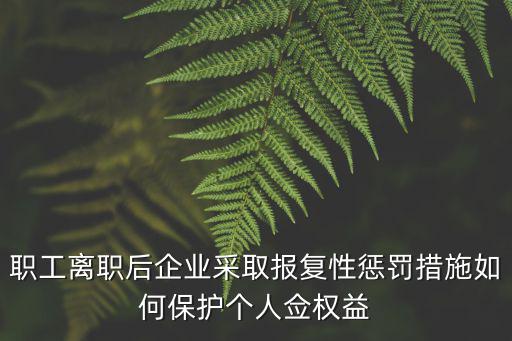 離職員工舉報搞垮一個公司，職工離職后企業采取報復性懲罰措施如何保護個人僉權益