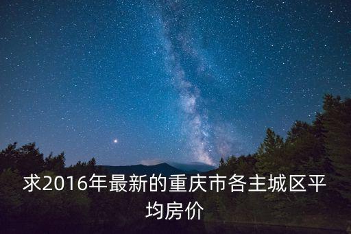 求2016年最新的重慶市各主城區平均房價