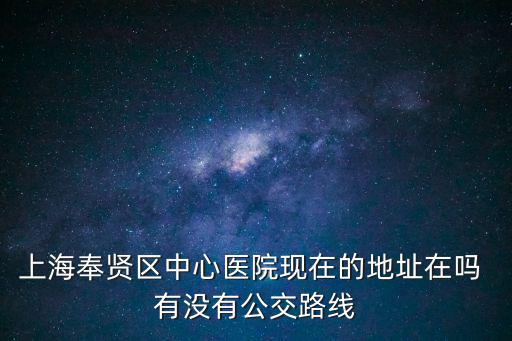 上海市奉賢區中心醫院床位，上海奉賢區中心醫院現在的地址在嗎 有沒有公交路線
