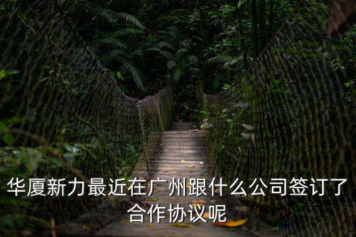 華廈新力最近在廣州跟什么公司簽訂了合作協議呢