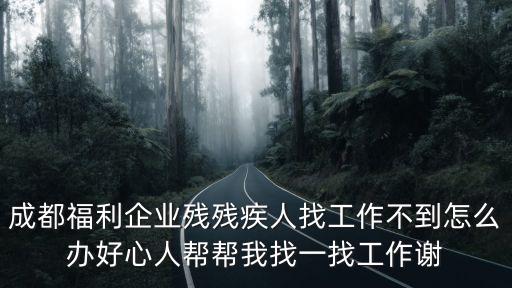 成都福利企業殘殘疾人找工作不到怎么辦好心人幫幫我找一找工作謝