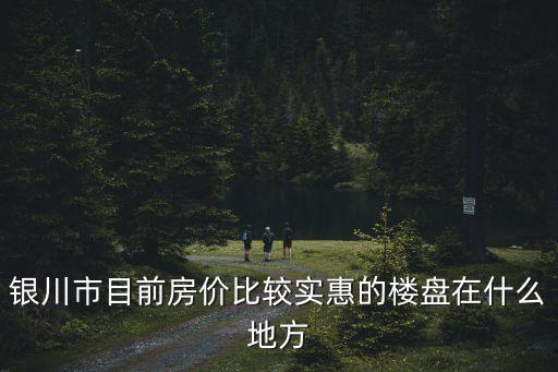 銀川哪個(gè)區(qū)房價(jià)便宜，銀川哪兒的房價(jià)比較低