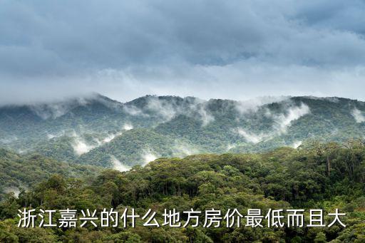 嘉興哪個城市房價最低，浙江嘉興的什么地方房價最低而且大