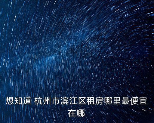 想知道 杭州市濱江區(qū)租房哪里最便宜在哪