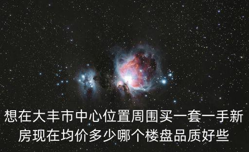 想在大豐市中心位置周圍買一套一手新房現在均價多少哪個樓盤品質好些