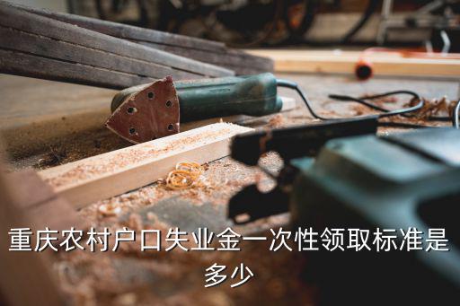 重慶市2018年失業(yè)保險(xiǎn)領(lǐng)取標(biāo)準(zhǔn)，重慶農(nóng)村戶(hù)口失業(yè)金一次性領(lǐng)取標(biāo)準(zhǔn)是多少