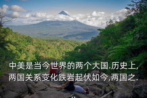 中美是當(dāng)今世界的兩個(gè)大國(guó).歷史上,兩國(guó)關(guān)系變化跌巖起伏如今,兩國(guó)之...