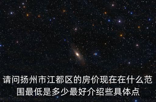 請問揚州市江都區的房價現在在什么范圍最低是多少最好介紹些具體點