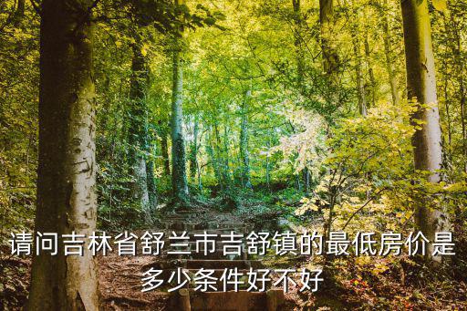 請問吉林省舒蘭市吉舒鎮的最低房價是多少條件好不好
