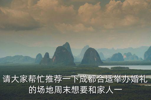 請大家幫忙推薦一下成都合適舉辦婚禮的場地周末想要和家人一