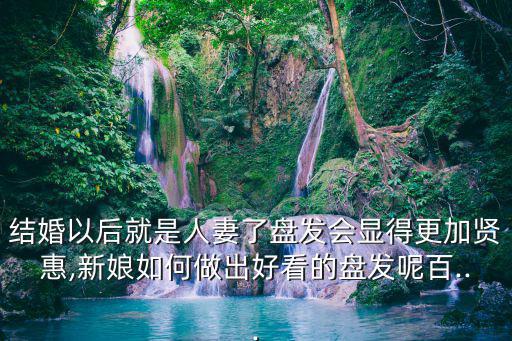 結婚以后就是人妻了盤發會顯得更加賢惠,新娘如何做出好看的盤發呢百...