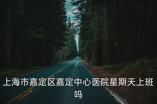 嘉定中心醫(yī)院婦科上班時間，上海市嘉定區(qū)嘉定中心醫(yī)院星期天上班嗎