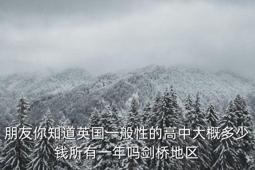 朋友你知道英國一般性的高中大概多少錢所有一年嗎劍橋地區