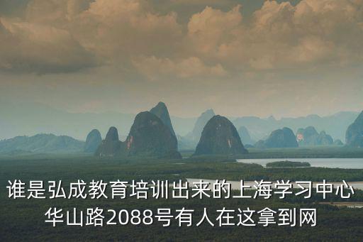 誰是弘成教育培訓出來的上海學習中心華山路2088號有人在這拿到網