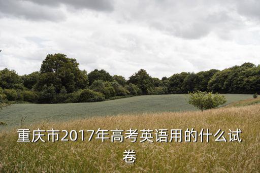 重慶市2017年高考英語用的什么試卷