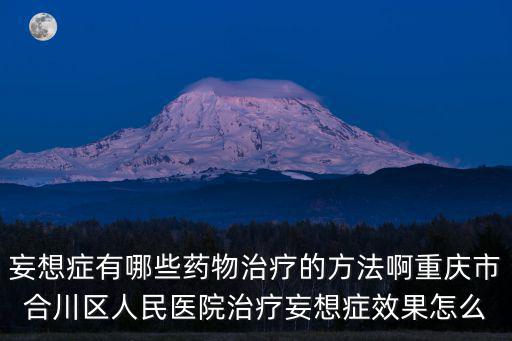 妄想癥有哪些藥物治療的方法啊重慶市合川區(qū)人民醫(yī)院治療妄想癥效果怎么