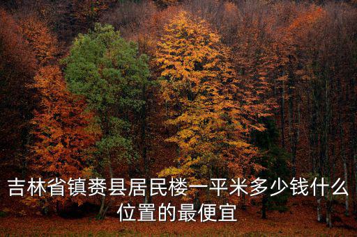 吉林省鎮賚縣居民樓一平米多少錢什么位置的最便宜