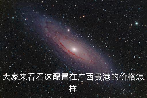 大家來看看這配置在廣西貴港的價格怎樣