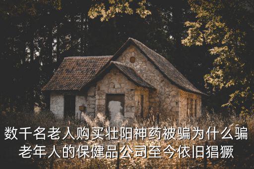 數千名老人購買壯陽神藥被騙為什么騙老年人的保健品公司至今依舊猖獗