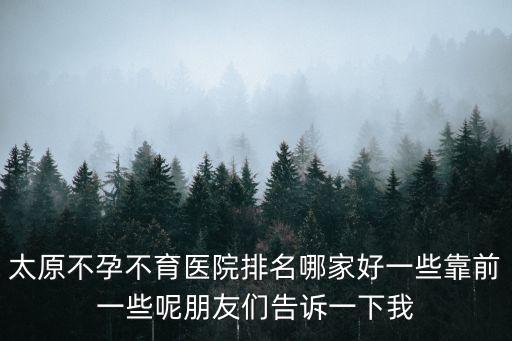 太原不孕不育醫(yī)院排名哪家好一些靠前一些呢朋友們告訴一下我