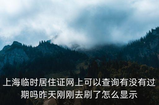 上海臨時居住證網上可以查詢有沒有過期嗎昨天剛剛去刷了怎么顯示