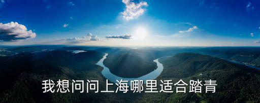 上海郊游好去處自駕，上海郊游有哪些好去處