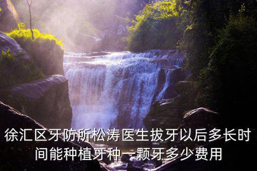 上海市徐匯牙防所種牙價格，徐匯區牙防所松濤醫生拔牙以后多長時間能種植牙種一顆牙多少費用