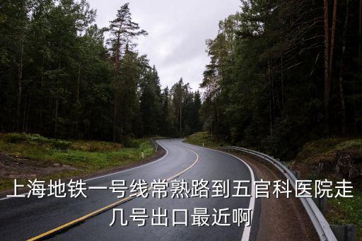 上海地鐵一號線常熟路到五官科醫院走幾號出口最近啊